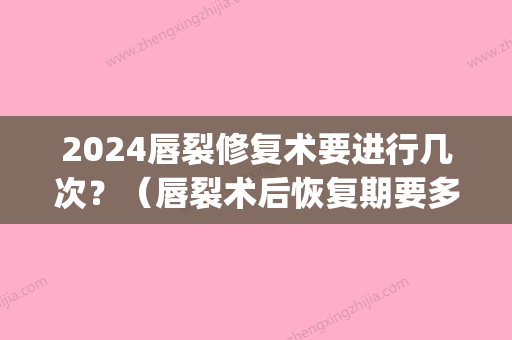 2024唇裂修复术要进行几次？（唇裂术后恢复期要多久）(唇裂三期修复)