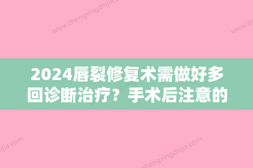 2024唇裂修复术需做好多回诊断治疗？手术后注意的问题到底有哪些？