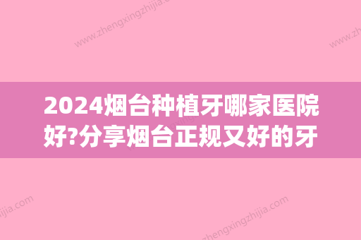 2024烟台种植牙哪家医院好?分享烟台正规又好的牙科医院附价格(烟台牙科医院哪家种植牙比较好)