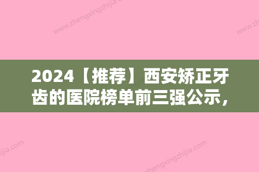 2024【推荐】西安矫正牙齿的医院榜单前三强公示，西安正畸医院排名更新！时代、