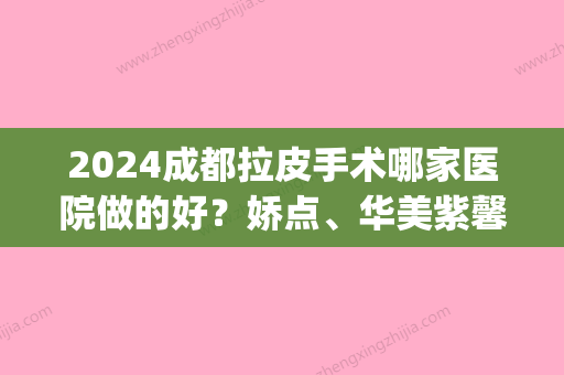 2024成都拉皮手术哪家医院做的好？娇点、华美紫馨、东篱等供你选择！(成都三甲医院拉皮)