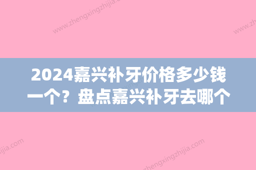 2024嘉兴补牙价格多少钱一个？盘点嘉兴补牙去哪个医院不错(嘉兴补牙齿价格查询)