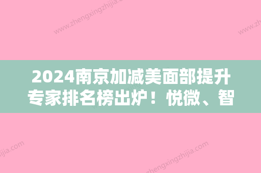 2024南京加减美面部提升专家排名榜出炉！悦微、智美颜和、立登尔东大口腔等实力