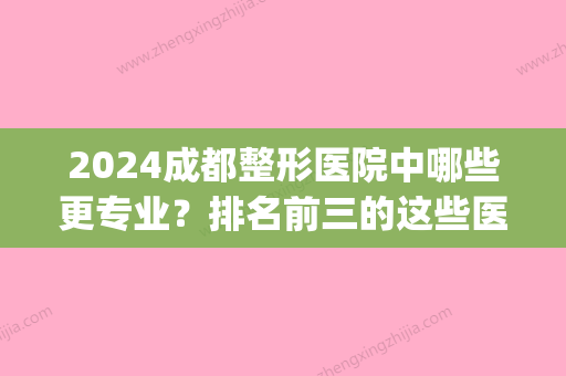 2024成都整形医院中哪些更专业？排名前三的这些医院值得参考！(成都哪个医院的整形科比较好)