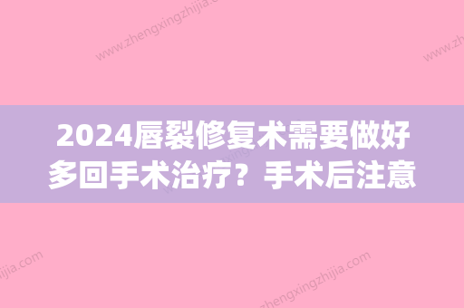 2024唇裂修复术需要做好多回手术治疗？手术后注意事项有什么？(唇综合手术需要恢复几天)