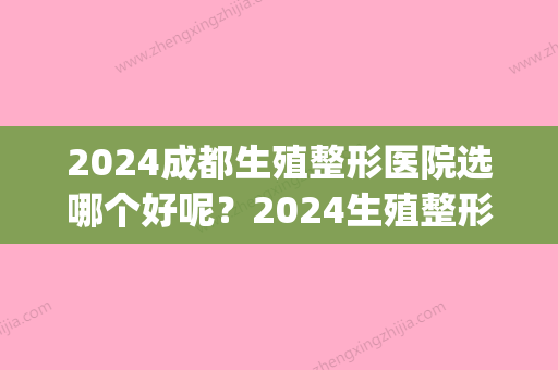 2024成都生殖整形医院选哪个好呢？2024生殖整形医院排名榜top5重磅推出！