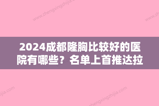 2024成都隆胸比较好的医院有哪些？名单上首推达拉斯、成都锦江区人民医院次之