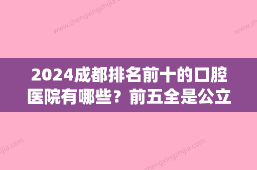 2024成都排名前十的口腔医院有哪些？前五全是公立(成都比较大的口腔医院)