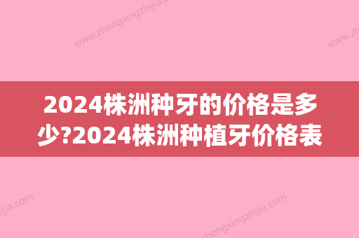 2024株洲种牙的价格是多少?2024株洲种植牙价格表更新!(“种植牙多少钱一颗2024价格表”)