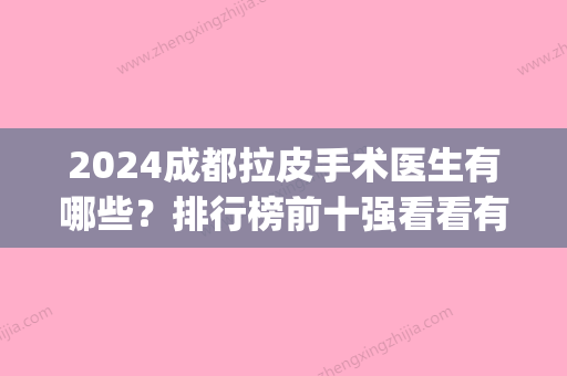 2024成都拉皮手术医生有哪些？排行榜前十强看看有没有你喜欢的(成都做拉皮比较好的医生)