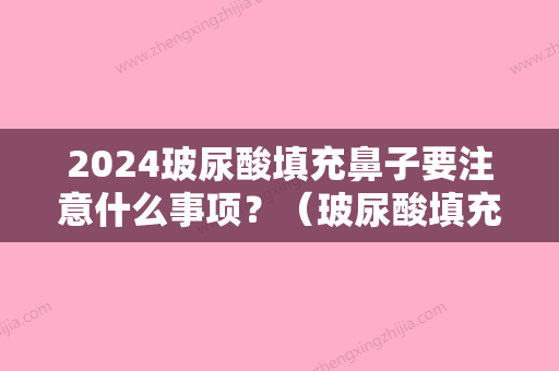 2024玻尿酸填充鼻子要注意什么事项？（玻尿酸填充鼻子需要注意什么）