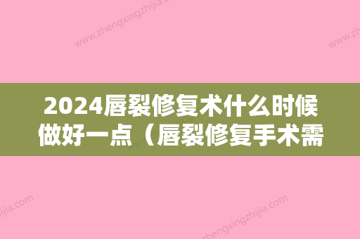 2024唇裂修复术什么时候做好一点（唇裂修复手术需要恢复多长时间）