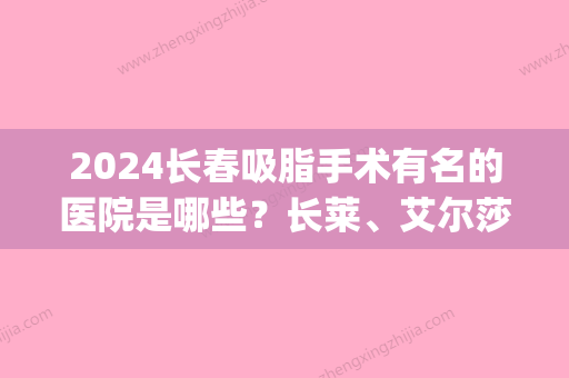 2024长春吸脂手术有名的医院是哪些？长莱、艾尔莎、麦金等榜上有名！(长春比较好的吸脂医院)