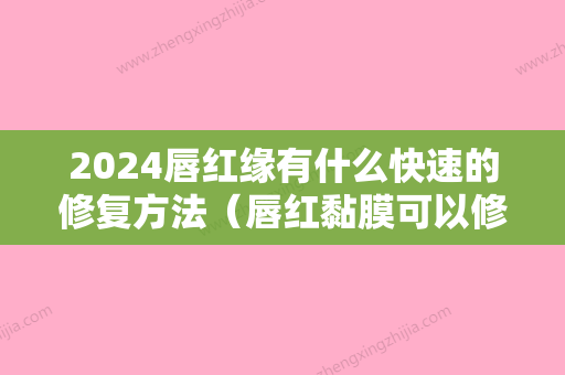 2024唇红缘有什么快速的修复方法（唇红黏膜可以修复吗）