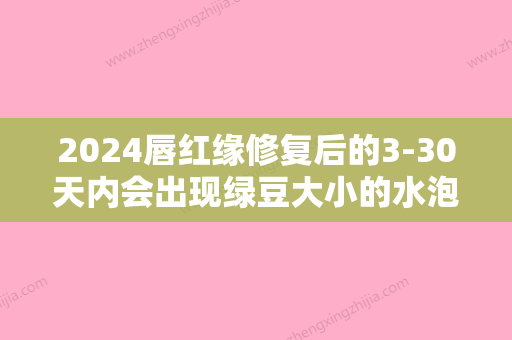 2024唇红缘修复后的3-30天内会出现绿豆大小的水泡吗