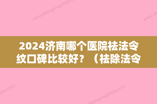 2024济南哪个医院祛法令纹口碑比较好？（祛除法令纹哪家医院好）