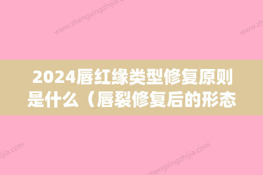 2024唇红缘类型修复原则是什么（唇裂修复后的形态要求及原则）(唇裂修复的理念包括( ) (多选))