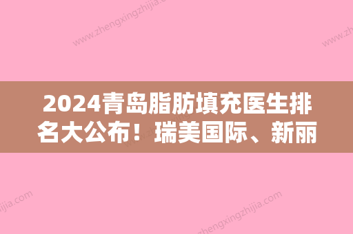 2024青岛脂肪填充医生排名大公布！瑞美国际、新丽眼、新视界等汇聚前五