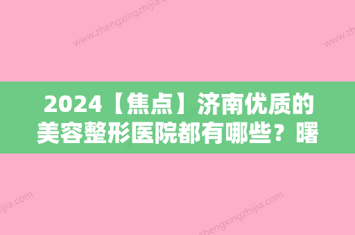 2024【焦点】济南优质的美容整形医院都有哪些？曙光、玛恩、悦荟丽格都被当