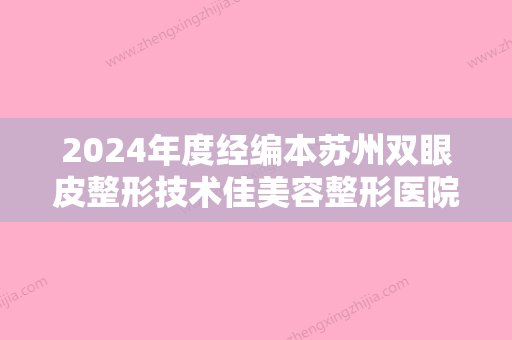 2024年度经编本苏州双眼皮整形技术佳美容整形医院排名榜单发布！排名榜：苏