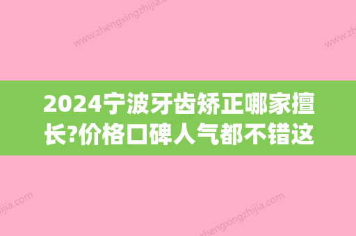 2024宁波牙齿矫正哪家擅长?价格口碑人气都不错这几家值得考虑!(宁波 牙齿矫正)