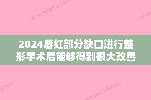 2024唇红部分缺口进行整形手术后能够得到很大改善吗