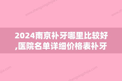 2024南京补牙哪里比较好,医院名单详细价格表补牙材料都在这儿(南京补牙去哪个医院)