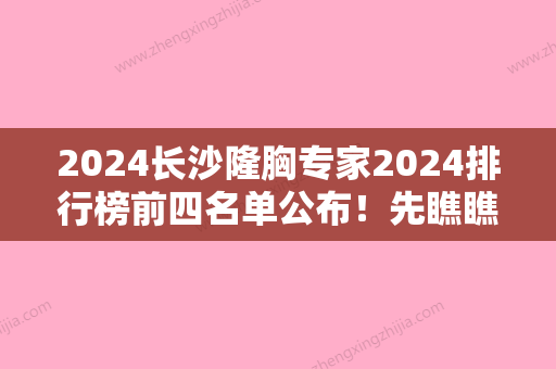 2024长沙隆胸专家2024排行榜前四名单公布！先瞧瞧这排名前五家医院效果好价格适