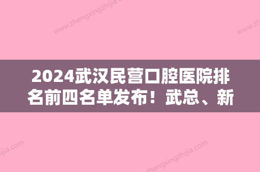 2024武汉民营口腔医院排名前四名单发布！武总、新发现、大麦微针等比比谁强