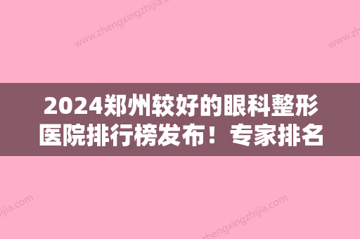 2024郑州较好的眼科整形医院排行榜发布！专家排名榜涉及雍禾、碧莲盛、河南协和