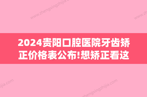 2024贵阳口腔医院牙齿矫正价格表公布!想矫正看这里！(贵阳口腔医院矫正牙齿收费)