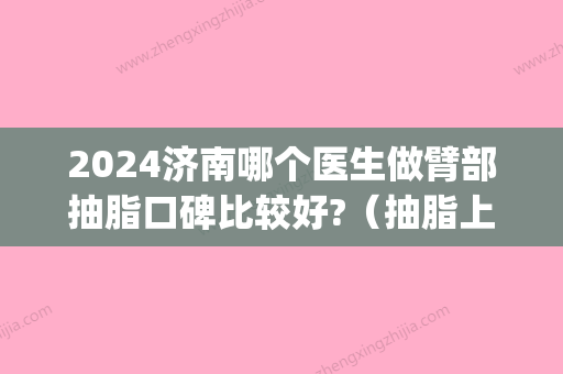 2024济南哪个医生做臂部抽脂口碑比较好?（抽脂上臂有效果吗）(济南抽脂手臂)