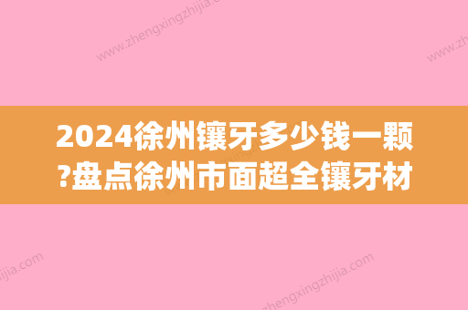 2024徐州镶牙多少钱一颗?盘点徐州市面超全镶牙材料及参考价格(徐州镶牙多少钱一个)