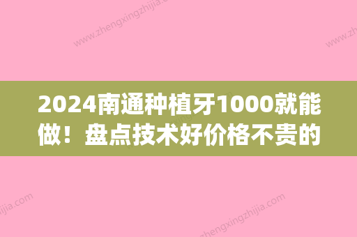 2024南通种植牙1000就能做！盘点技术好价格不贵的牙科大全(南通种牙费用)