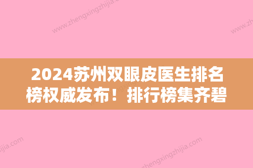 2024苏州双眼皮医生排名榜权威发布！排行榜集齐碧莲盛美学	、新生、百年等实力口