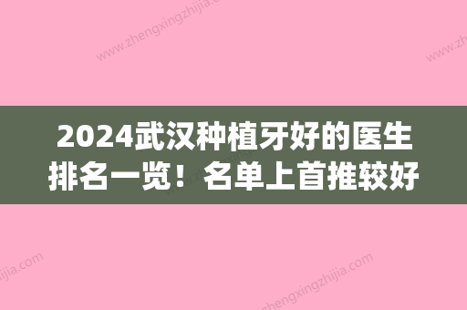 2024武汉种植牙好的医生排名一览！名单上首推较好、市南星次之(武汉种植牙医生排行)