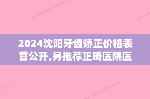 2024沈阳牙齿矫正价格表首公开,另推荐正畸医院医生做完超惊艳(沈阳牙齿矫正价格多少钱)