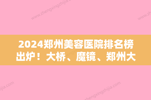 2024郑州美容医院排名榜出炉！大桥、魔镜、郑州大学第四附属医院等比比谁强