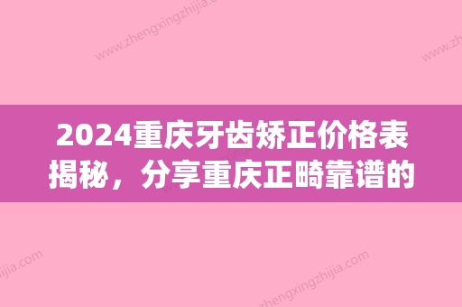 2024重庆牙齿矫正价格表揭秘，分享重庆正畸靠谱的牙科！(重庆矫正牙齿一般多少钱)