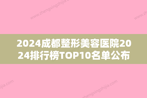 2024成都整形美容医院2024排行榜TOP10名单公布！排名榜前五医院发布2024手术价格免