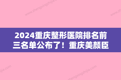 2024重庆整形医院排名前三名单公布了！重庆美颜臣、重庆市长寿区人民医