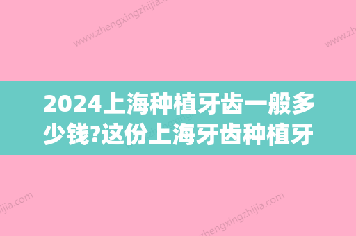 2024上海种植牙齿一般多少钱?这份上海牙齿种植牙价格表请收下(上海种植牙多少钱一颗2024价格表)