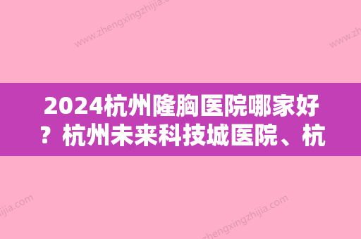 2024杭州隆胸医院哪家好？杭州未来科技城医院、杭城、西湖等一一评选入围实力赞