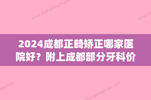 2024成都正畸矫正哪家医院好？附上成都部分牙科价格表(成都口腔医院矫正牙齿多少钱)