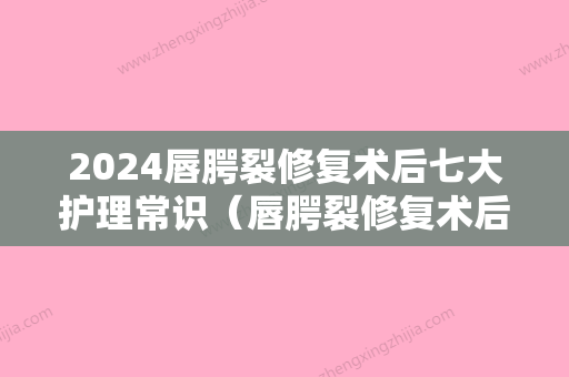 2024唇腭裂修复术后七大护理常识（唇腭裂修复术后七大护理常识是什么）