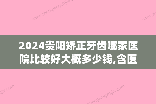 2024贵阳矫正牙齿哪家医院比较好大概多少钱,含医院名单及价格(在贵阳矫正牙齿大概多少钱)