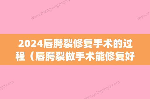 2024唇腭裂修复手术的过程（唇腭裂做手术能修复好吗）(唇腭裂修复需要多久)