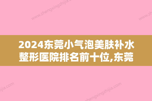 2024东莞小气泡美肤补水整形医院排名前十位,东莞康华医院整形美容中心大名鼎鼎