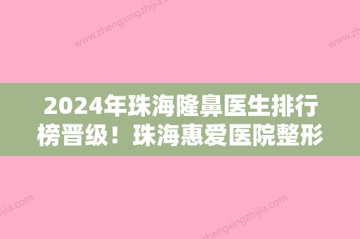 2024年珠海隆鼻医生排行榜晋级！珠海惠爱医院整形美容科达拉斯隆鼻价格全新