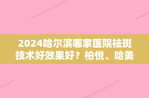 2024哈尔滨哪家医院祛斑技术好效果好？柏悦、哈美莱、维适眼科口碑实力相当附价